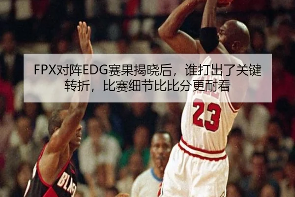FPX对阵EDG赛果揭晓后，谁打出了关键转折，比赛细节比比分更耐看
